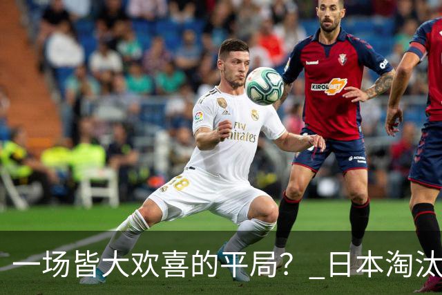 一场皆大欢喜的平局？ 日本淘汰赛再战巴西盼重演奇迹