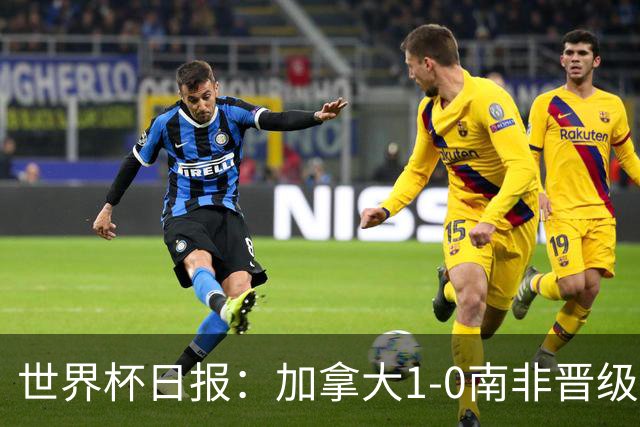 世界杯日报：加拿大1-0南非晋级创历史 韩国主帅洪明甫下课