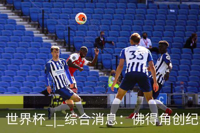 世界杯 | 综合消息：佛得角创纪录晋级 登贝莱“戴帽”抢戏