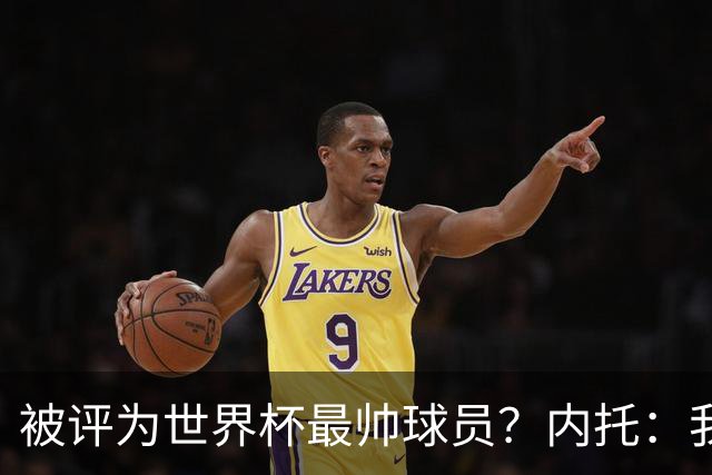 被评为世界杯最帅球员？内托：我没有沾沾自喜，这甚至不是个话题