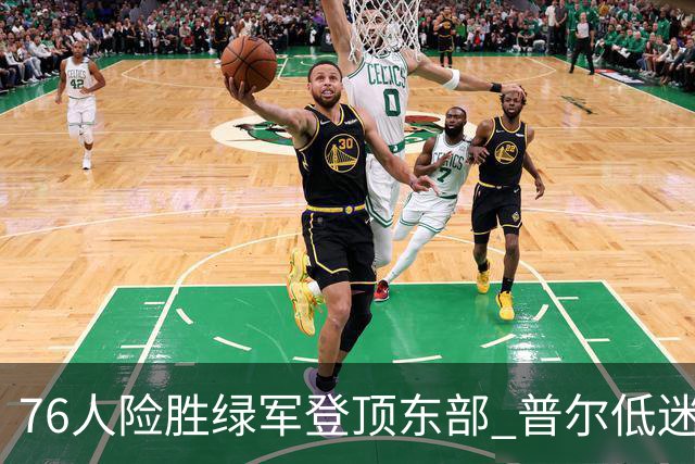 76人险胜绿军登顶东部 普尔低迷奇才力克黄蜂